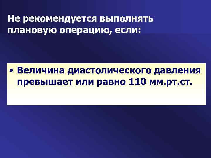 Не рекомендуется выполнять плановую операцию, если: • Величина диастолического давления превышает или равно 110