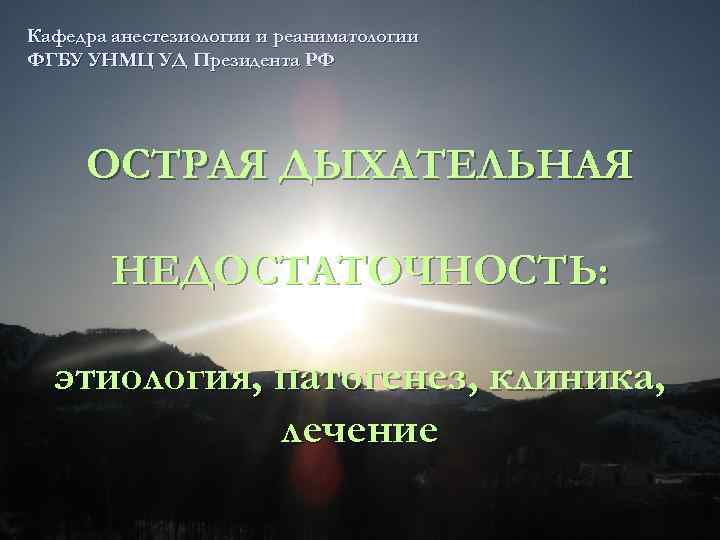 Кафедра анестезиологии и реаниматологии ФГБУ УНМЦ УД Президента РФ ОСТРАЯ ДЫХАТЕЛЬНАЯ НЕДОСТАТОЧНОСТЬ: этиология, патогенез,