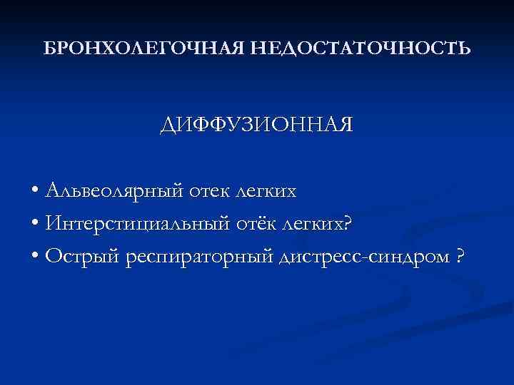 БРОНХОЛЕГОЧНАЯ НЕДОСТАТОЧНОСТЬ ДИФФУЗИОННАЯ • Альвеолярный отек легких • Интерстициальный отёк легких? • Острый респираторный