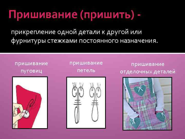 Пришивание (пришить) прикрепление одной детали к другой или фурнитуры стежками постоянного назначения. пришивание пуговиц
