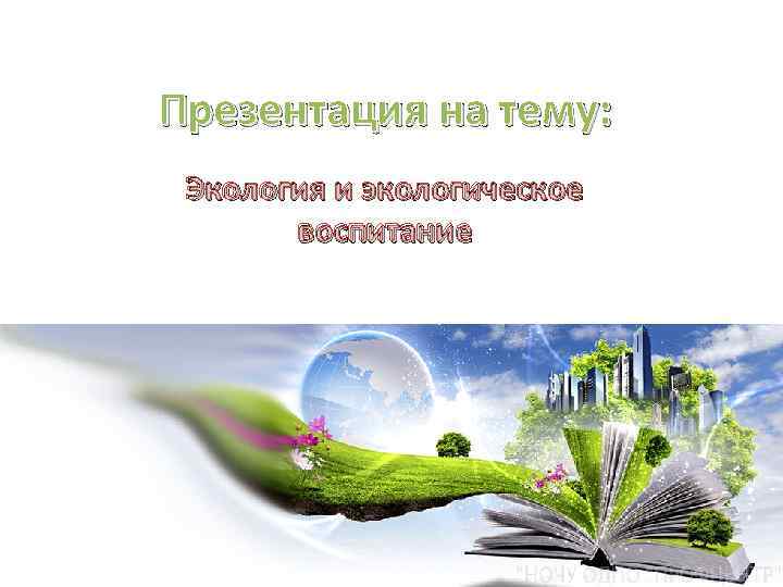Презентация на тему: Экология и экологическое воспитание 