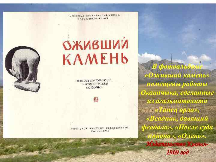 В фотоальбоме «Оживший камень» помещены работы Окаанчыка, сделанные из агальматолита «Танец орла» , «Всадник,