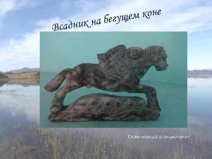 м коне бегуще а дник н Вса Серо-черный агальматолит 