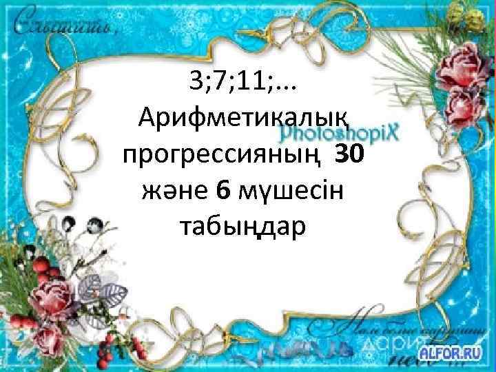 3; 7; 11; . . . Арифметикалық прогрессияның 30 және 6 мүшесін табыңдар 
