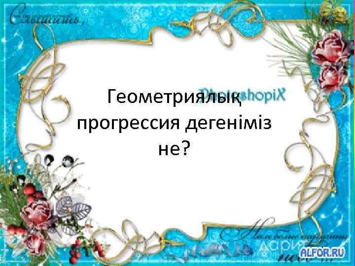 Геометриялық прогрессия дегеніміз не? 