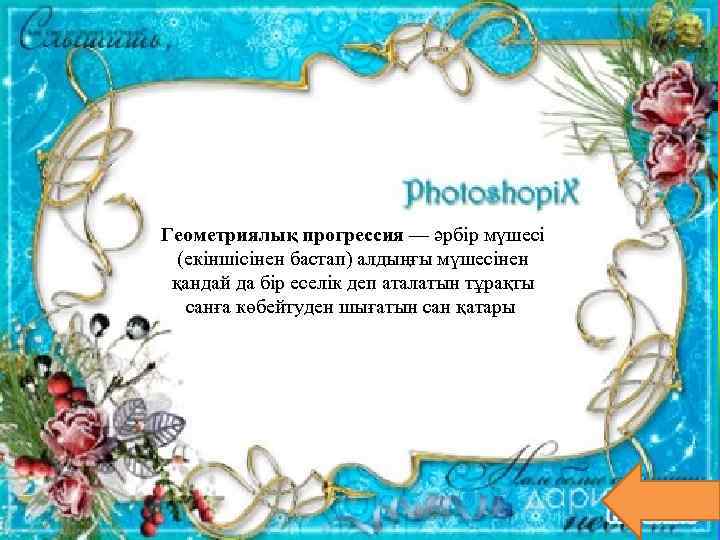 Геометриялық прогрессия — әрбір мүшесі (екіншісінен бастап) алдыңғы мүшесінен қандай да бір еселік деп