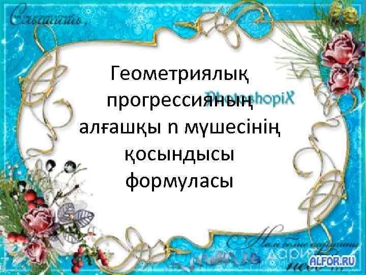 Геометриялық прогрессияның алғашқы n мүшесінің қосындысы формуласы 
