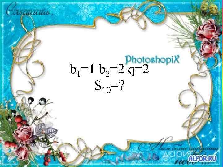 b 1=1 b 2=2 q=2 S 10=? 