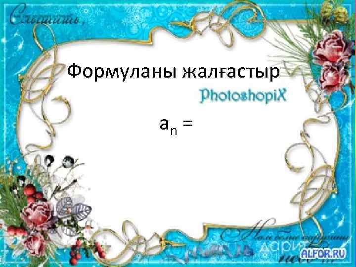 Формуланы жалғастыр аn = 