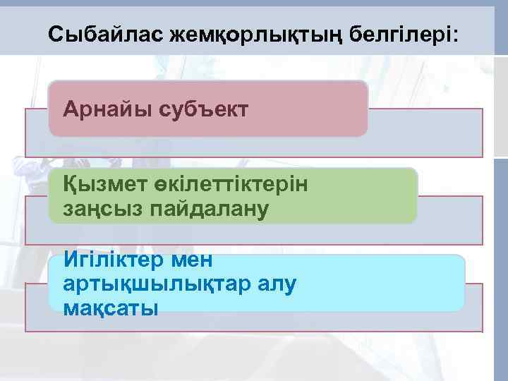 Сыбайлас жемқорлықтың белгілері: Арнайы субъект Қызмет өкілеттіктерін заңсыз пайдалану Игiлiктер мен артықшылықтар алу мақсаты