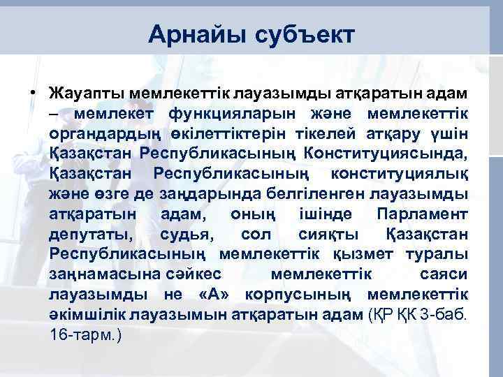 Арнайы субъект • Жауапты мемлекеттiк лауазымды атқаратын адам – мемлекет функцияларын және мемлекеттiк органдардың