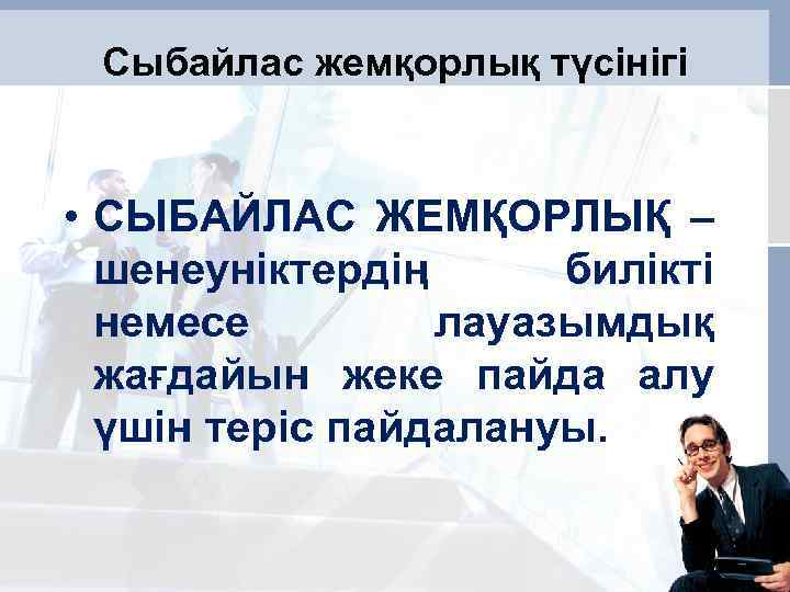 Сыбайлас жемқорлық түсінігі • СЫБАЙЛАС ЖЕМҚОРЛЫҚ – шенеуніктердің билікті немесе лауазымдық жағдайын жеке пайда