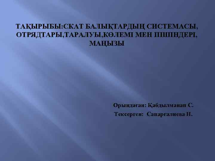 ТАҚЫРЫБЫ: СКАТ БАЛЫҚТАРДЫҢ СИСТЕМАСЫ, ОТРЯДТАРЫ, ТАРАЛУЫ, КӨЛЕМІ МЕН ПІШІНДЕРІ, МАҢЫЗЫ Орындаған: Қабдылманап С. Тексерген: