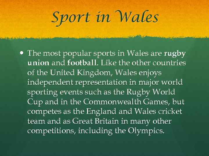 Sport in Wales The most popular sports in Wales are rugby union and football.