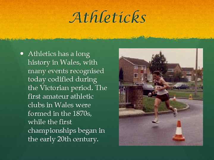 Athleticks Athletics has a long history in Wales, with many events recognised today codified