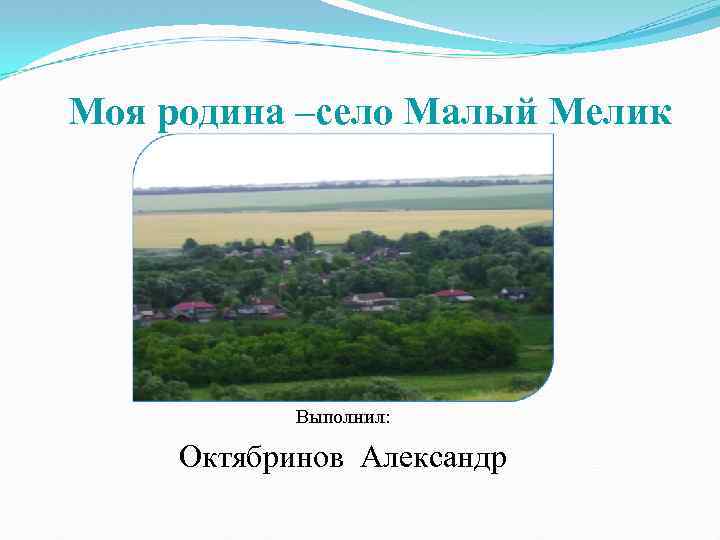 Моя родина –село Малый Мелик Выполнил: Октябринов Александр 