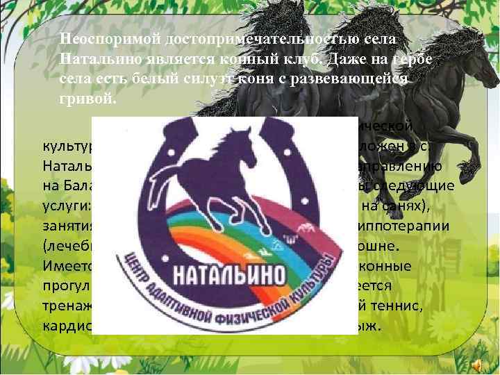 Неоспоримой достопримечательностью села Натальино является конный клуб. Даже на гербе села есть белый силуэт