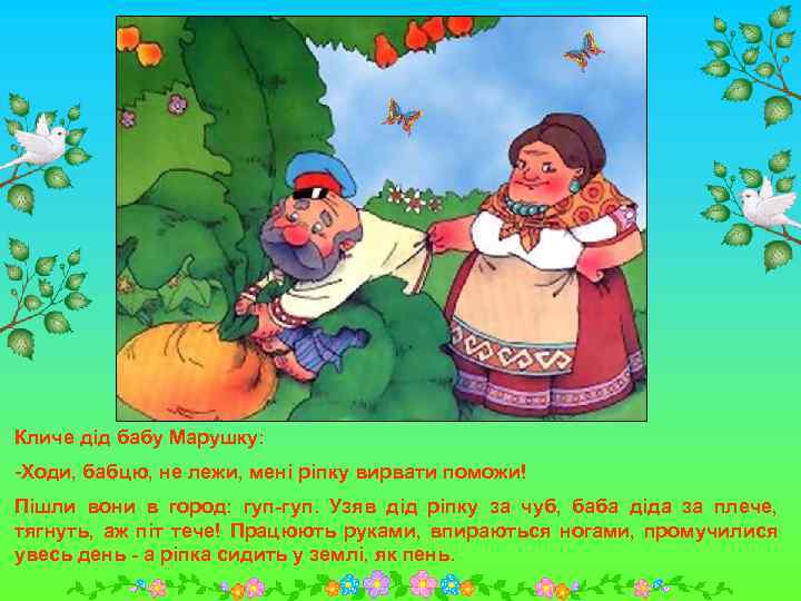 Кличе дід бабу Марушку: -Ходи, бабцю, не лежи, мені ріпку вирвати поможи! Пішли вони