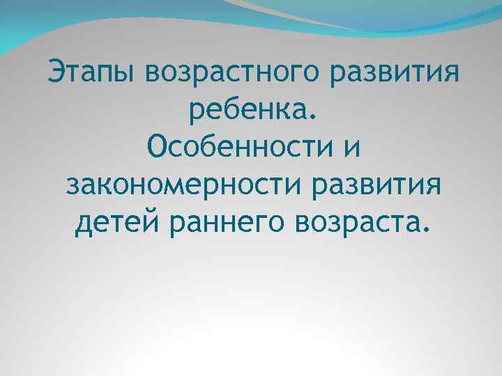 Этапы возрастного развития ребенка. Особенности и закономерности развития детей раннего возраста. 