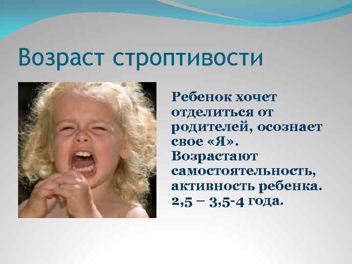 Возраст строптивости Ребенок хочет отделиться от родителей, осознает свое «Я» . Возрастают самостоятельность, активность