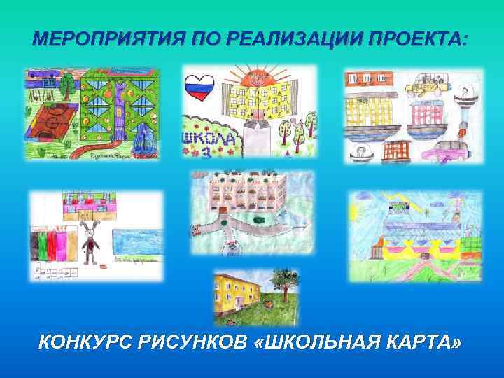 МЕРОПРИЯТИЯ ПО РЕАЛИЗАЦИИ ПРОЕКТА: КОНКУРС РИСУНКОВ «ШКОЛЬНАЯ КАРТА» 
