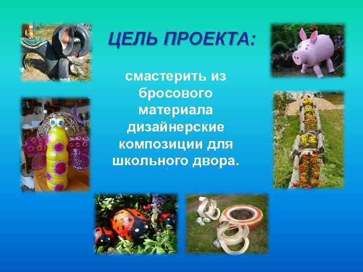 ЦЕЛЬ ПРОЕКТА: смастерить из бросового материала дизайнерские композиции для школьного двора. 