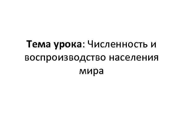 Тема урока: Численность и воспроизводство населения мира 