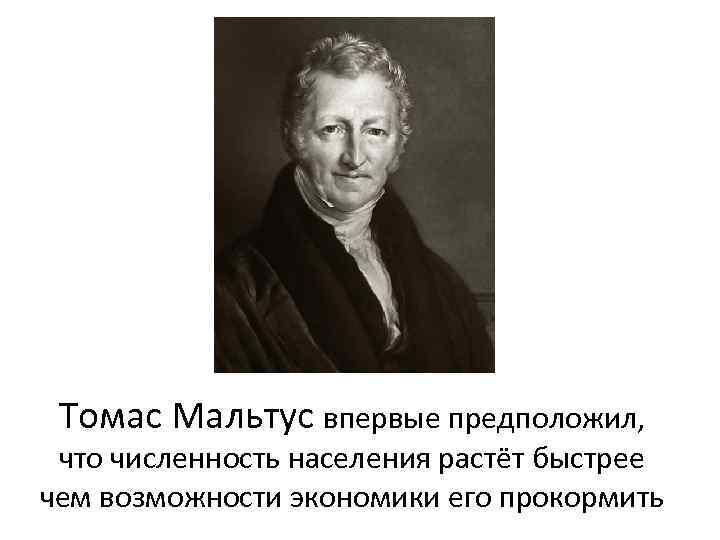 Томас Мальтус впервые предположил, что численность населения растёт быстрее чем возможности экономики его прокормить