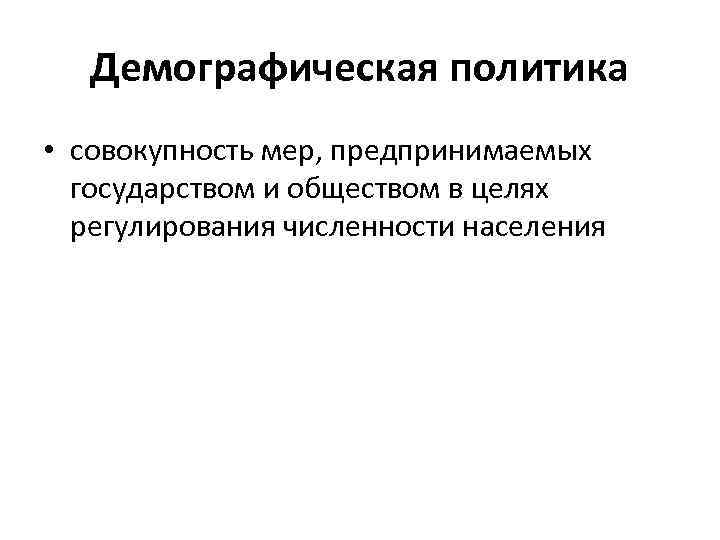 Демографическая политика • совокупность мер, предпринимаемых государством и обществом в целях регулирования численности населения