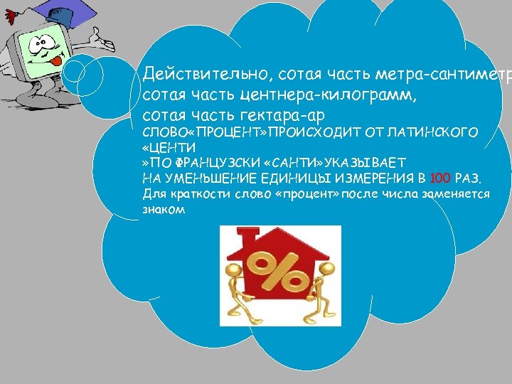 Действительно, сотая часть метра-сантиметр сотая часть центнера-килограмм, сотая часть гектара-ар СЛОВО «ПРОЦЕНТ» ПРОИСХОДИТ ОТ