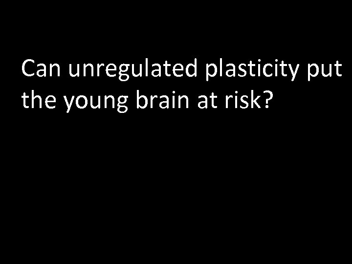 Can unregulated plasticity put the young brain at risk? 