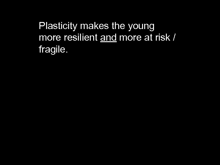 Plasticity makes the young more resilient and more at risk / fragile. 
