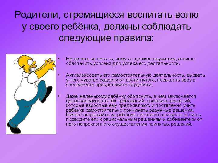 Родители, стремящиеся воспитать волю у своего ребёнка, должны соблюдать следующие правила: • Не делать