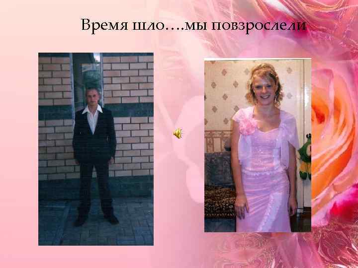 Время шло…. мы повзрослели 