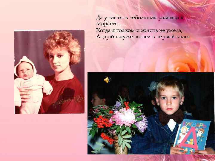 Да у нас есть небольшая разница в возрасте… Когда я толком и ходить не