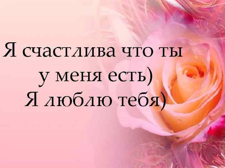 Я счастлива что ты у меня есть) Я люблю тебя) 