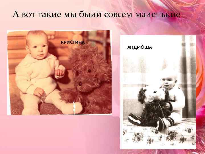 А вот такие мы были совсем маленькие КРИСТИНА АНДРЮША 