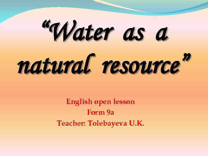 “Water as a natural resource” English open lesson Form 9 a Teacher: Tolebayeva U.