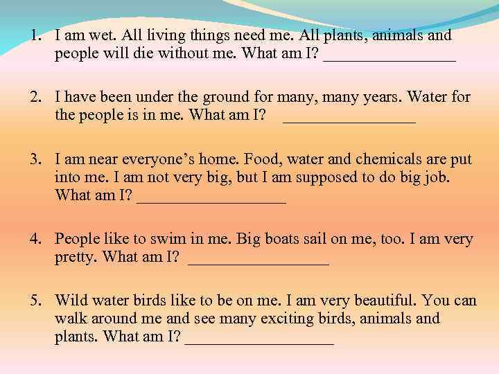 1. I am wet. All living things need me. All plants, animals and people