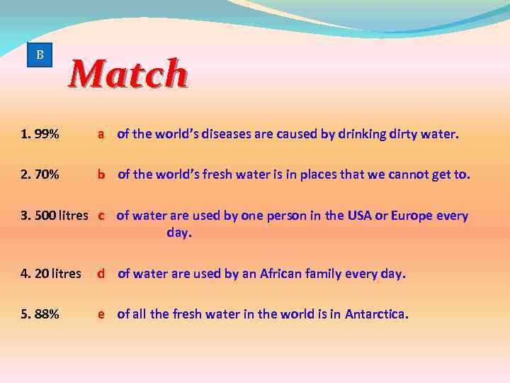 B Match 1. 99% a of the world’s diseases are caused by drinking dirty