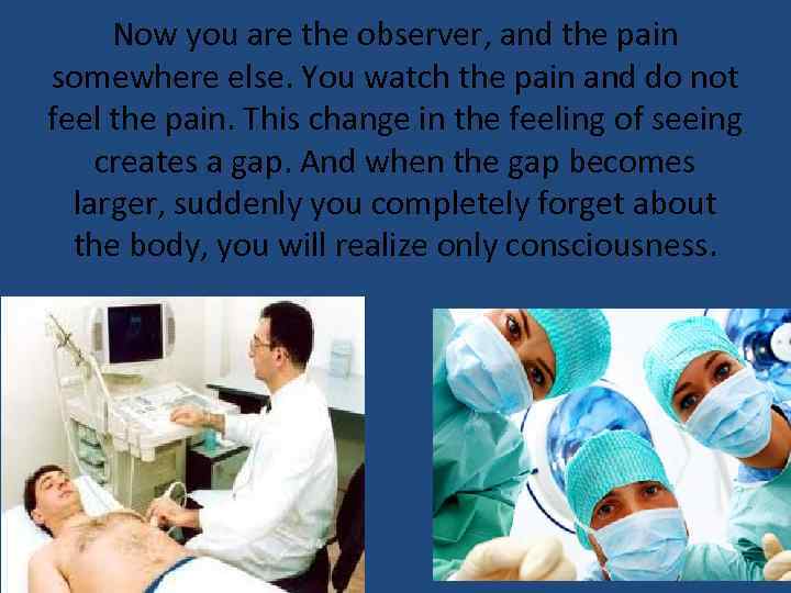 Now you are the observer, and the pain somewhere else. You watch the pain