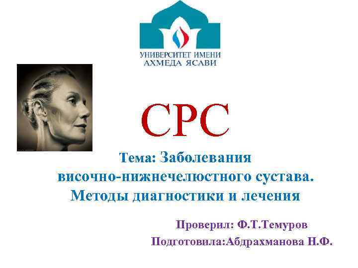 СРС Тема: Заболевания височно-нижнечелюстного сустава. Методы диагностики и лечения Проверил: Ф. Т. Темуров Подготовила: