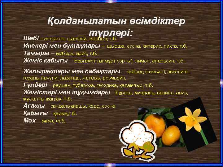 Қолданылатын өсімдіктер түрлері: Шөбі – эстрагон, шалфей, жалбыз, т. б. Инелері мен бұтақтары –