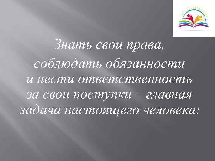 Знать свои права, соблюдать обязанности и нести ответственность за свои поступки – главная задача