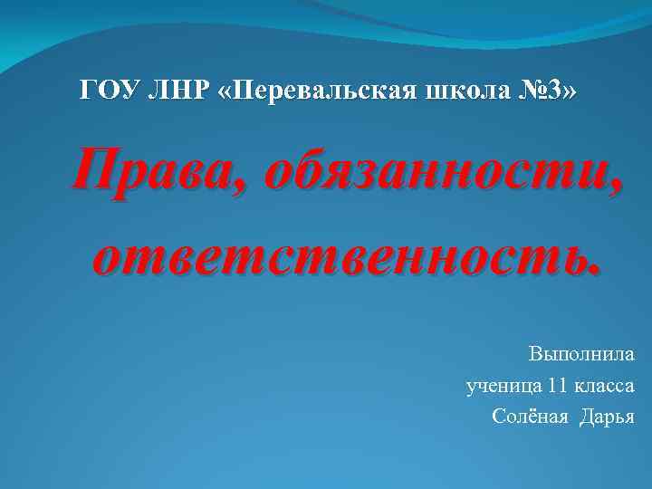 ГОУ ЛНР «Перевальская школа № 3» Права, обязанности, ответственность. Выполнила ученица 11 класса Солёная