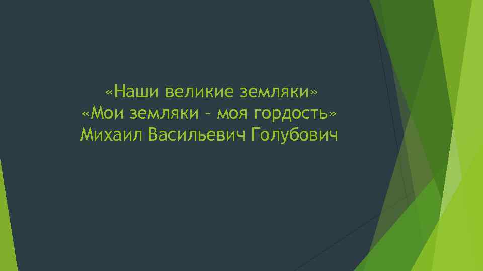  «Наши великие земляки» «Мои земляки – моя гордость» Михаил Васильевич Голубович 
