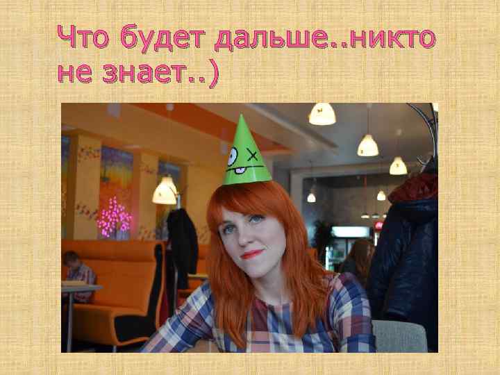 Что будет дальше. . никто не знает. . ) 