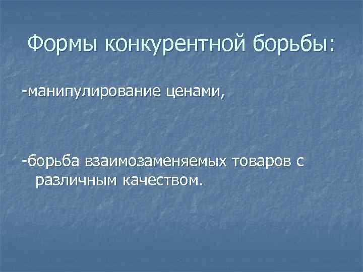 Формы конкурентной борьбы: -манипулирование ценами, -борьба взаимозаменяемых товаров с различным качеством. 