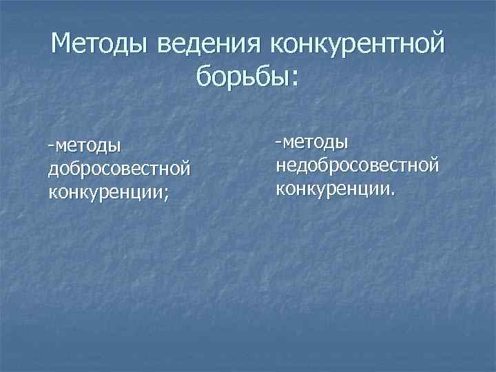 Методы ведения конкурентной борьбы: -методы добросовестной конкуренции; -методы недобросовестной конкуренции. 