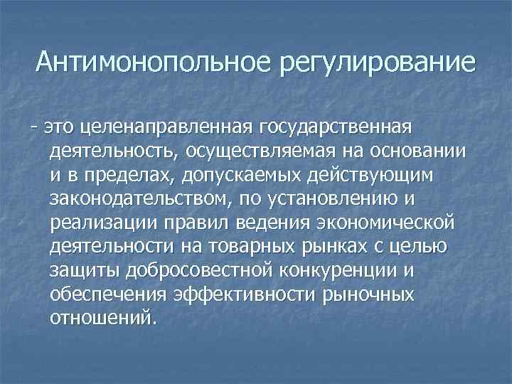 Антимонопольное регулирование - это целенаправленная государственная деятельность, осуществляемая на основании и в пределах, допускаемых